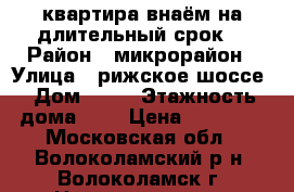 квартира внаём на длительный срок  › Район ­ микрорайон › Улица ­ рижское шоссе › Дом ­ 25 › Этажность дома ­ 5 › Цена ­ 16 000 - Московская обл., Волоколамский р-н, Волоколамск г. Недвижимость » Квартиры аренда   . Московская обл.